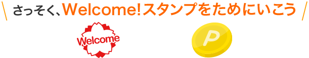 さっそく、Welcome！スタンプをためにいこう